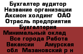 Бухгалтер-аудитор › Название организации ­ Аксион-холдинг, ОАО › Отрасль предприятия ­ Бухгалтерия › Минимальный оклад ­ 1 - Все города Работа » Вакансии   . Амурская обл.,Мазановский р-н